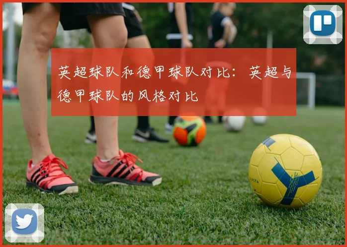英超球队和德甲球队对比：英超与德甲球队的风格对比