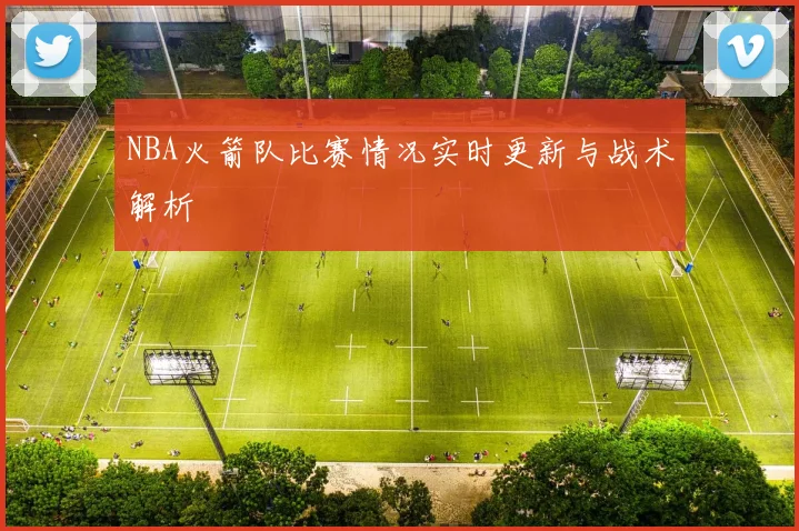 NBA火箭队比赛情况实时更新与战术解析