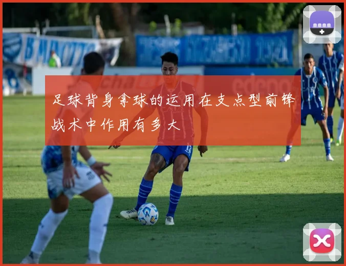 足球背身拿球的运用在支点型前锋战术中作用有多大