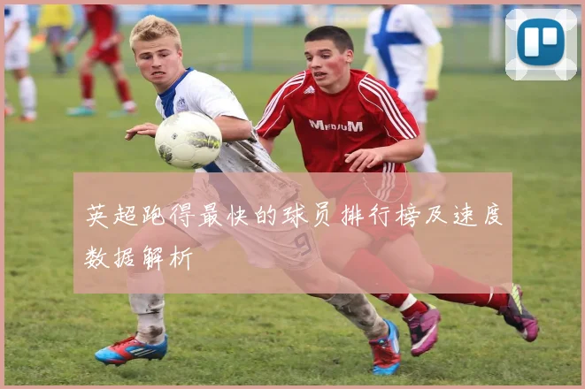 英超跑得最快的球员排行榜及速度数据解析