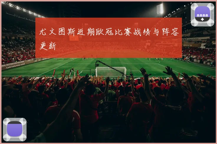 尤文图斯近期欧冠比赛战绩与阵容更新