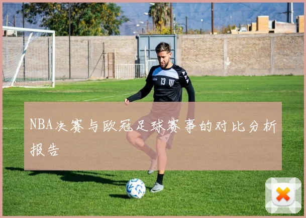 NBA决赛与欧冠足球赛事的对比分析报告