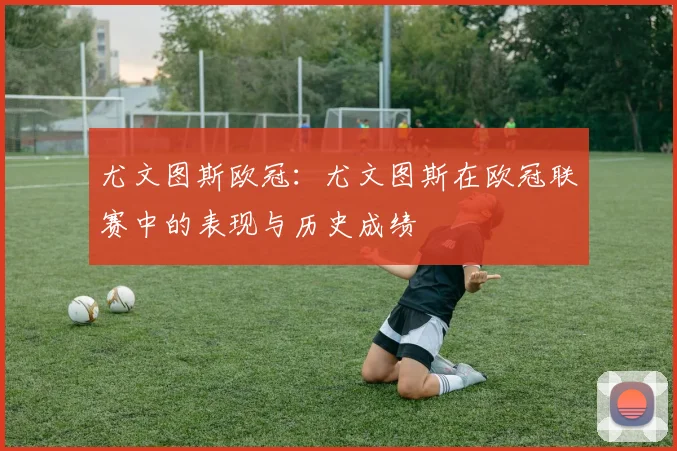尤文图斯欧冠:尤文图斯在欧冠联赛中的表现与历史成绩