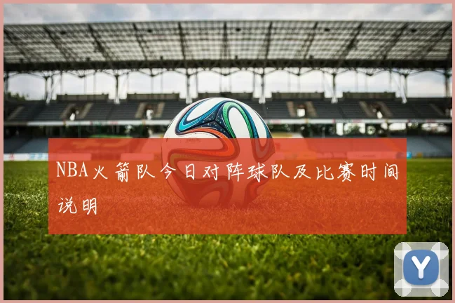 NBA火箭队今日对阵球队及比赛时间说明