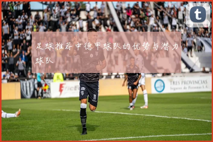 足球推荐中德甲球队的优势与潜力球队