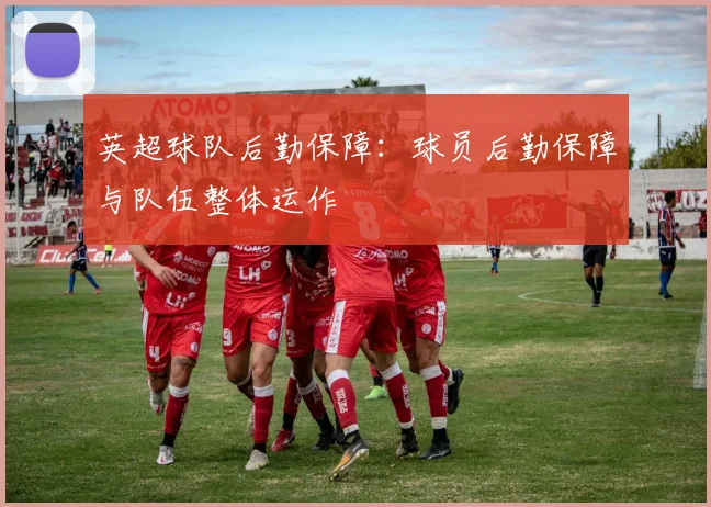 英超球队后勤保障：球员后勤保障与队伍整体运作