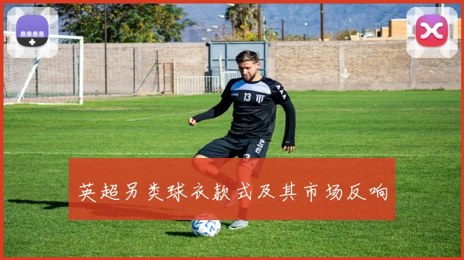 英超另类球衣款式及其市场反响