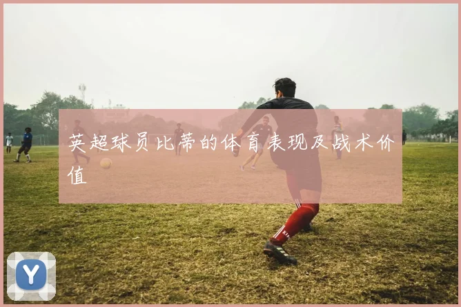 英超球员比蒂的体育表现及战术价值